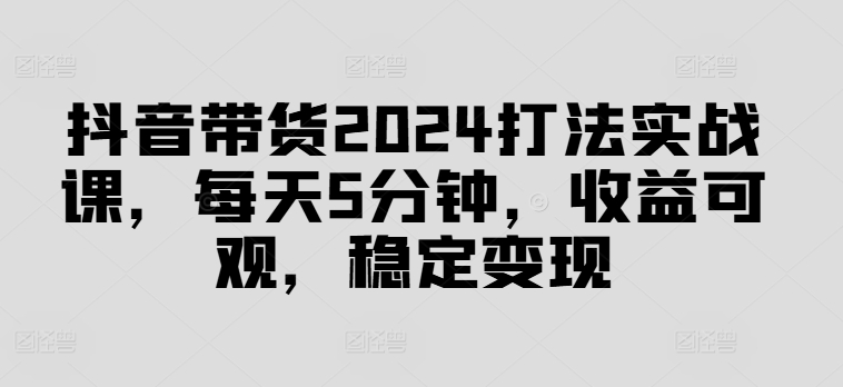 抖音带货2024打法实战课，每天5分钟，收益可观，稳定变现插图
