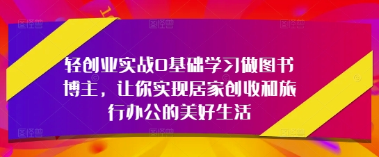 轻创业实战0基础学习做图书博主，让你实现居家创收和旅行办公的美好生活插图