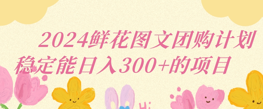 2024鲜花图文团购计划小白能稳定每日收入三位数的项目插图