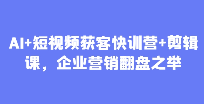 AI+短视频获客快训营+剪辑课，企业营销翻盘之举插图