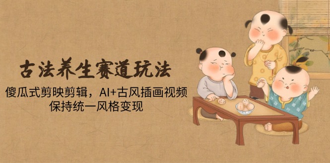 古法养生赛道玩法，傻瓜式剪映剪辑，AI+古风插画视频，保持统一风格变现插图
