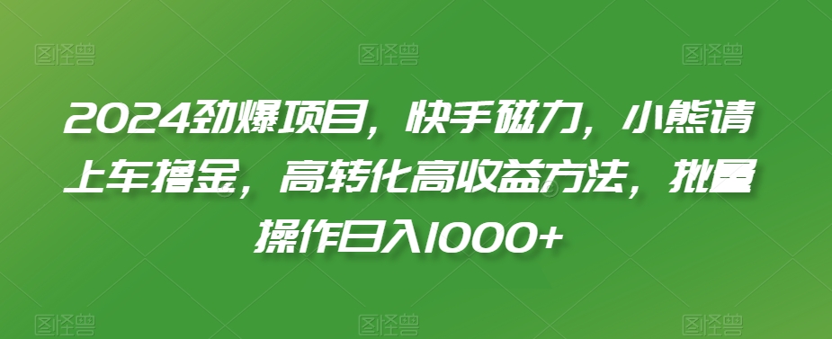 2024劲爆项目，快手磁力，小熊请上车撸金，高转化高收益方法，批量操作日入1000+插图
