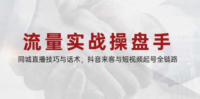 流量实战操盘手，同城直播技巧与话术，抖音来客与短视频起号全链路插图