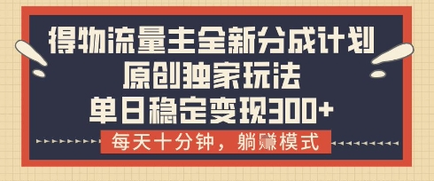得物流量主全新分成计划模式，原创独家玩法，每天十分钟，躺挣模式，单日稳定变现3张+插图
