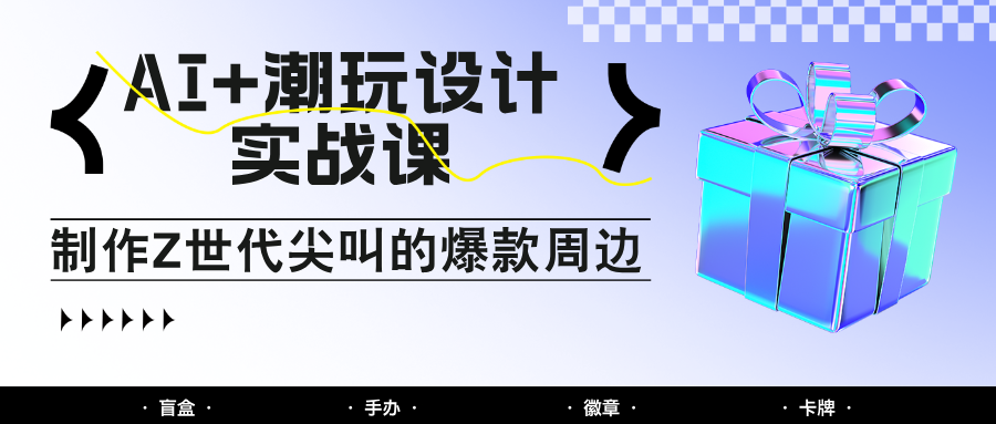 AI+潮玩设计实战课：手把手教你制作Z世代尖叫的爆款周边，自媒体人必学印钞术！插图