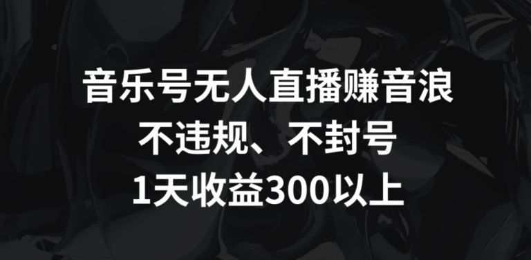 音乐号无人直播赚音浪，不违规、不封号，1天收益300+插图