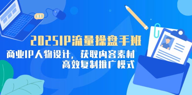 2025IP流量操盘手班，商业IP人物设计，获取内容素材，高效复制推广模式插图