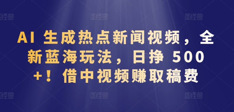 AI 生成热点新闻视频，全新蓝海玩法，日挣 500+!借中视频赚取稿费插图