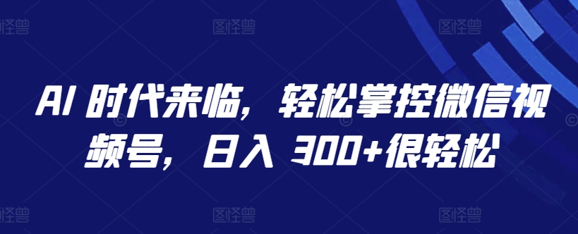AI 时代来临，轻松掌控微信视频号，日入 300+很轻松插图
