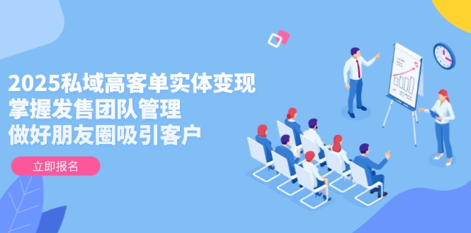 2025私域高客单实体变现，掌握发售团队管理，做好朋友圈吸引客户插图