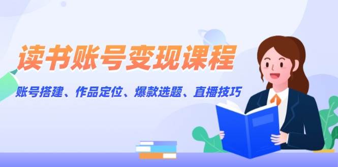 读书账号变现课程：账号搭建、作品定位、爆款选题、直播技巧插图