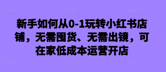 新手如何从0-1玩转小红书店铺，无需囤货、无需出镜，可在家低成本运营开店插图