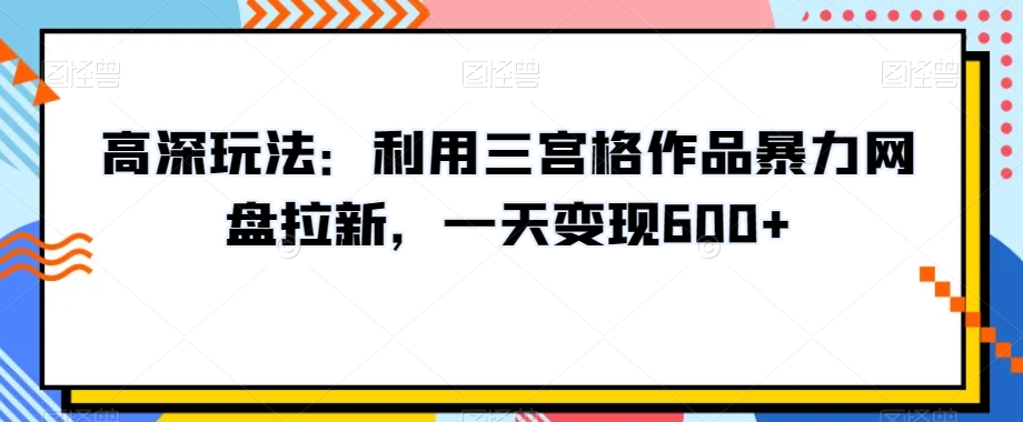 高深玩法：利用三宫格作品暴力网盘拉新，一天变现600+【揭秘】插图