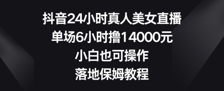 抖音24小时真人美女直播，单场6小时撸14000元，小白也可操作，落地保姆教程插图