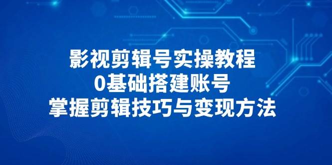 影视剪辑号实操教程，0基础搭建账号，掌握剪辑技巧与变现方法插图