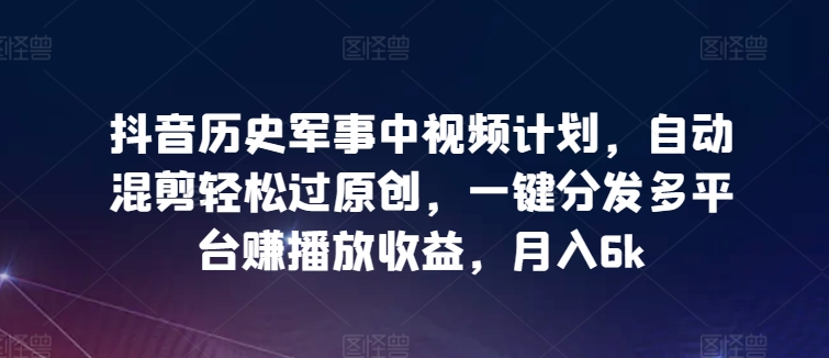抖音历史军事中视频计划，自动混剪轻松过原创，一键分发多平台赚播放收益，月入6k插图
