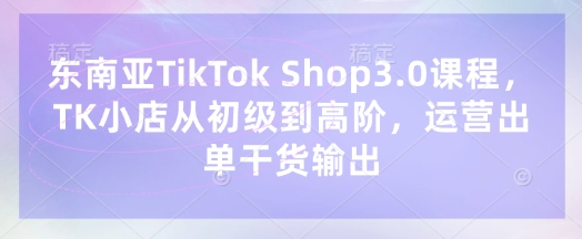 东南亚TikTok Shop3.0课程，TK小店​从初级到高阶，运营出单干货输出插图