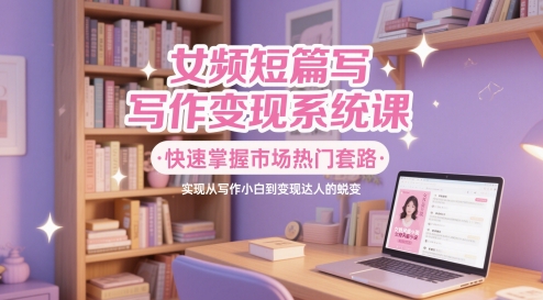 女频短篇写作变现系统课，快速掌握市场热门套路，实现从写作小白到变现达人的蜕变插图