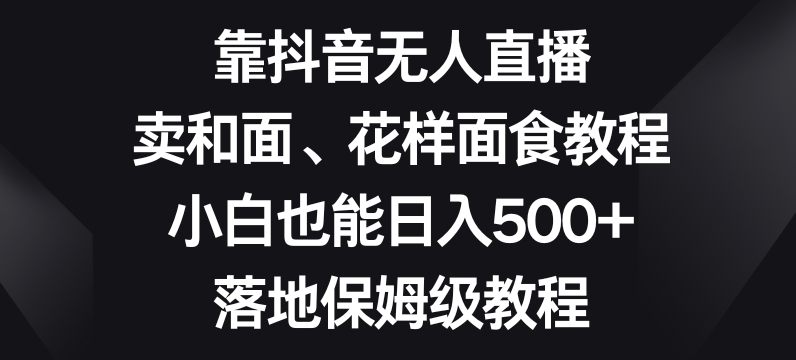 靠抖音无人直播，卖和面、花样面试教程，小白也能日入500+，落地保姆级教程【揭秘】插图