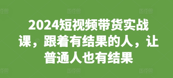 2024短视频带货实战课，跟着有结果的人，让普通人也有结果插图