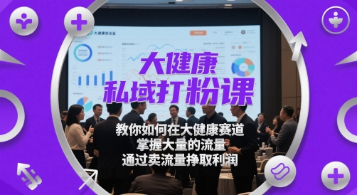 大健康私域打粉课，​教你如何在大健康赛道，掌握大量的流量，通过卖流量挣取利润插图