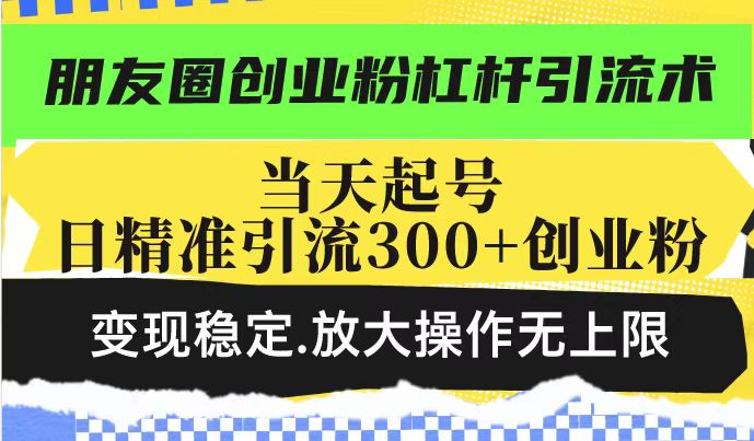 朋友圈创业粉杠杆引流术，当天起号日精准引流300+创业粉，变现稳定，放大操作无上限插图