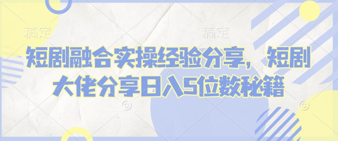 短剧融合实操经验分享，短剧大佬分享日入5位数秘籍插图