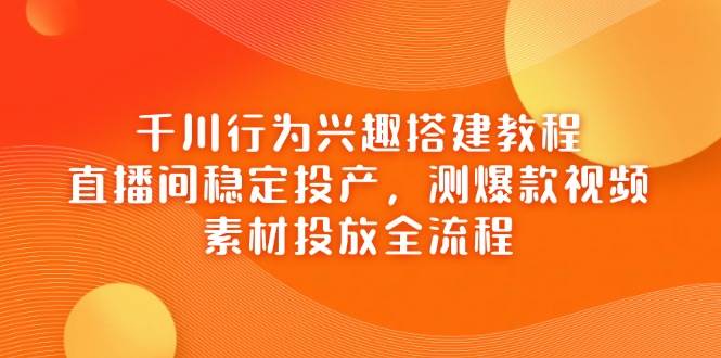 千川行为兴趣搭建教程，直播间稳定投产，测爆款视频，素材投放全流程插图