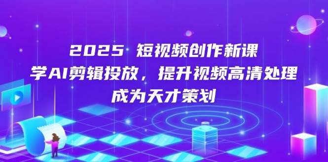 2025短视频创作新课，学AI剪辑投放，提升视频高清处理，成为天才策划插图