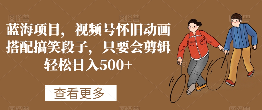 蓝海项目，视频号怀旧动画搭配搞笑段子，只要会剪辑轻松日入500+插图