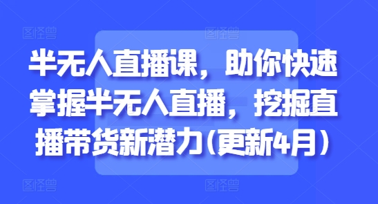半无人直播课，助你快速掌握半无人直播，挖掘直播带货新潜力(更新4月)插图