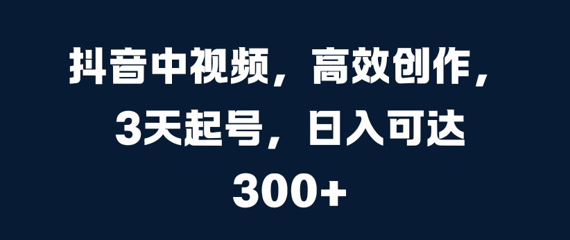 抖音中视频，高效创作，3天起号，日入可达3张插图