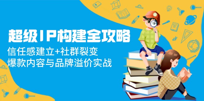 超级IP构建全攻略：信任感建立+社群裂变，爆款内容与品牌溢价实战插图