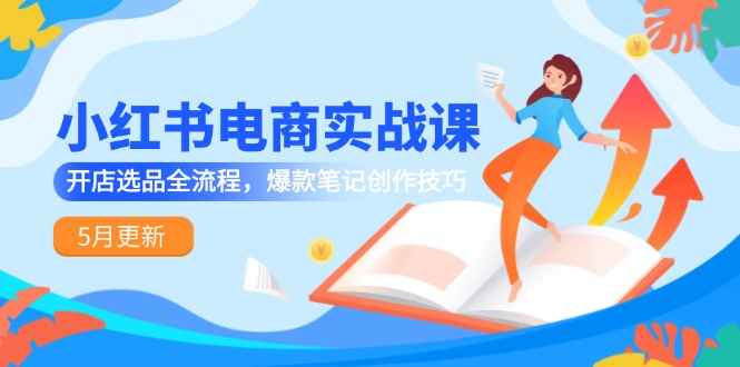 小红书电商实战课-5月更新，开店选品全流程，爆款笔记创作技巧插图