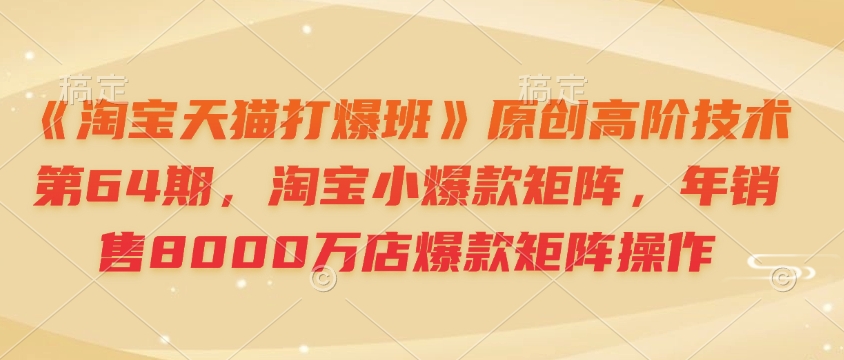《淘宝天猫打爆班》原创高阶技术第64期，淘宝小爆款矩阵，年销售8000万店爆款矩阵操作插图