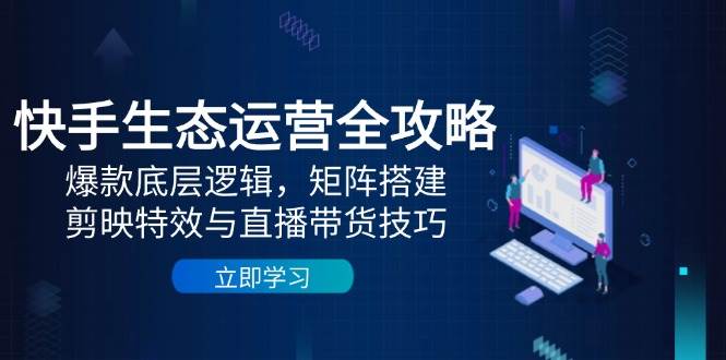快手生态运营全攻略：爆款底层逻辑，矩阵搭建，剪映特效与直播带货技巧插图