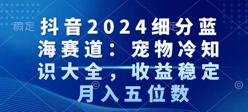 抖音2024细分蓝海赛道：宠物冷知识大全，收益稳定，月入五位数插图