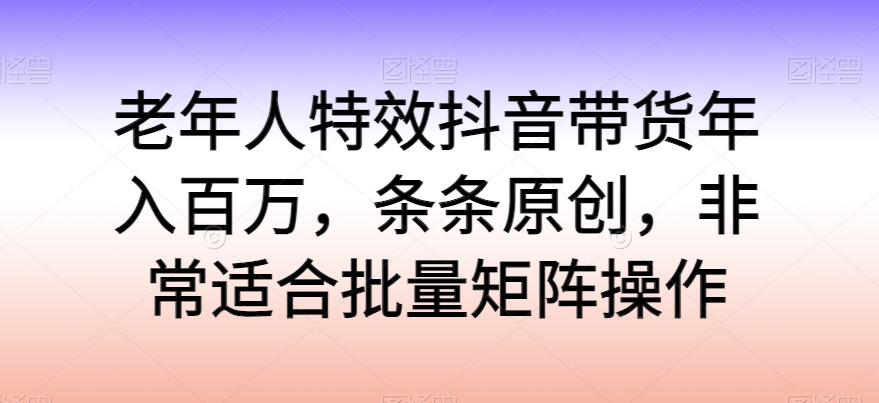 老年人特效抖音带货年入百万，条条原创，非常适合批量矩阵操作插图