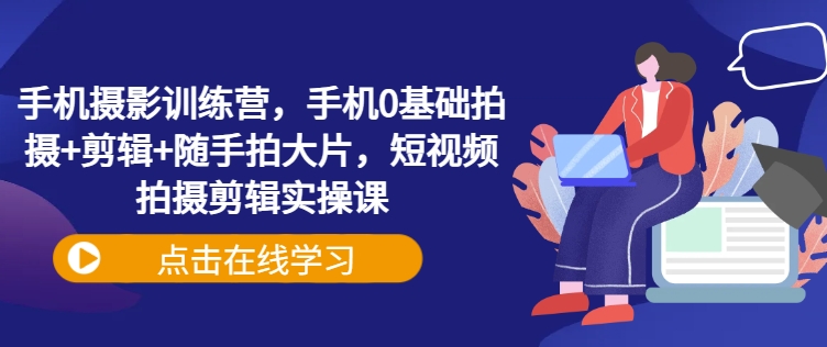 手机摄影训练营，手机0基础拍摄+剪辑+随手拍大片，短视频拍摄剪辑实操课插图