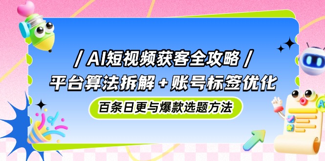 AI短视频获客全攻略：平台算法拆解+账号标签优化，百条日更与爆款选题方法插图