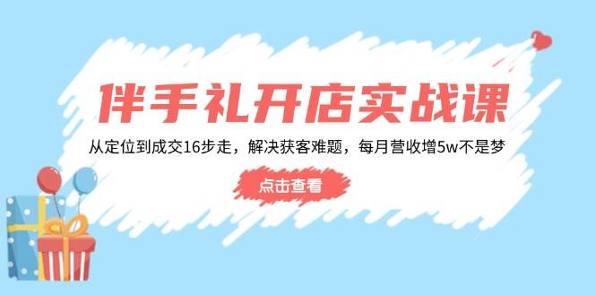 伴手礼开店实战课：从定位到成交16步走，解决获客难题，每月营收增5w+插图