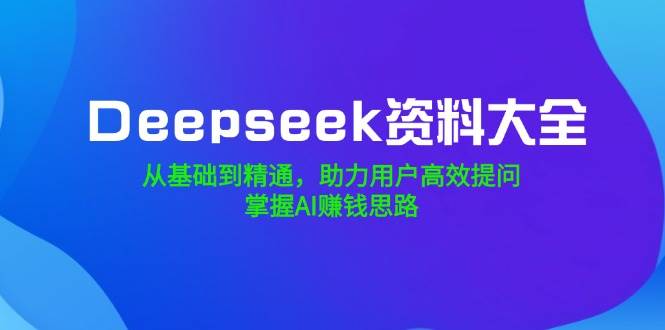 Deepseek资料大全，从基础到精通，助力用户高效提问，掌握AI赚钱思路插图