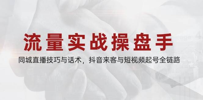 流量实战操盘手，同城直播技巧与话术，抖音来客与短视频起号全链路插图
