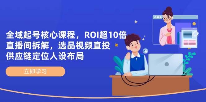 全域起号核心课程，ROI超10倍直播间拆解，选品直投，供应链定位人设布局插图