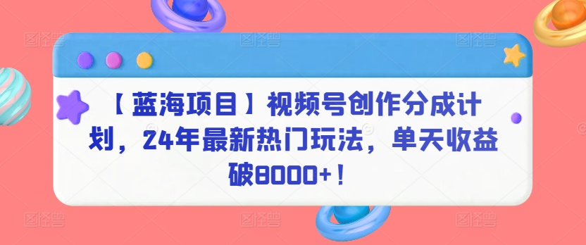【蓝海项目】视频号创作分成计划，24年最新热门玩法，单天收益破8000+！插图