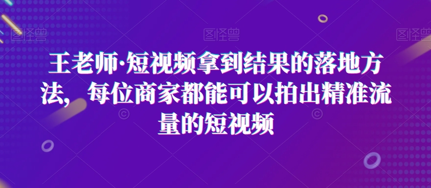王老师·短视频拿到结果的落地方法，每位商家都能可以拍出精准流量的短视频插图