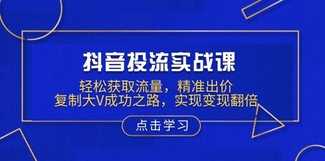 抖音投流实战课，轻松获取流量，精准出价，复制大V成功之路，实现变现翻倍插图