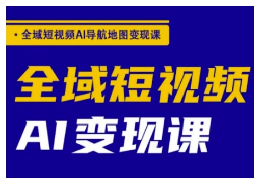 全域短视频AI导航地图变现课，全域短视频AI变现课插图