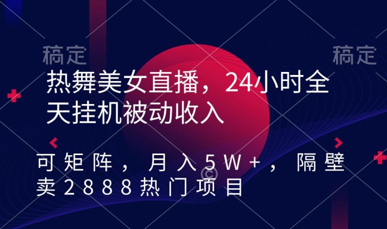 热舞美女直播，24小时全天挂机被动收入，可矩阵，月入5W+，隔壁卖2888热门项目插图