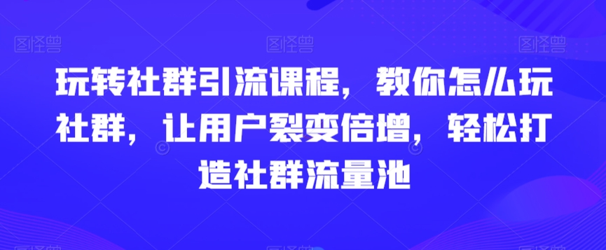 玩转社群引流课程，教你怎么玩社群，让用户裂变倍增，轻松打造社群流量池插图